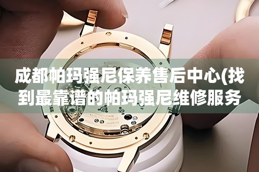 成都帕瑪強(qiáng)尼保養(yǎng)售后中心(找到最靠譜的帕瑪強(qiáng)尼維修服務(wù))