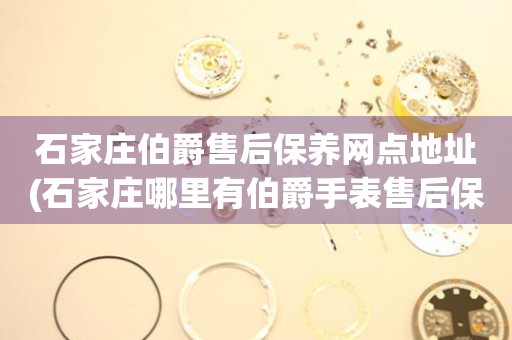 石家莊伯爵售后保養(yǎng)網(wǎng)點(diǎn)地址(石家莊哪里有伯爵手表售后保養(yǎng)網(wǎng)點(diǎn))