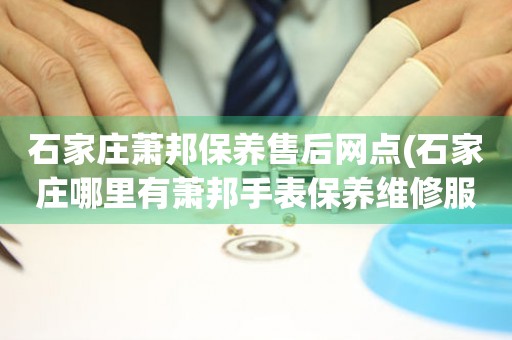 石家莊蕭邦保養(yǎng)售后網(wǎng)點(diǎn)(石家莊哪里有蕭邦手表保養(yǎng)維修服務(wù))