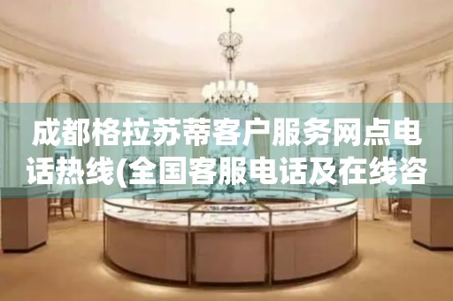 成都格拉蘇蒂客戶服務(wù)網(wǎng)點(diǎn)電話熱線(全國(guó)客服電話及在線咨詢方式)