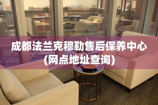 成都法蘭克穆勒售后保養(yǎng)中心(網(wǎng)點(diǎn)地址查詢(xún))