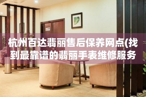 杭州百達(dá)翡麗售后保養(yǎng)網(wǎng)點(diǎn)(找到最靠譜的翡麗手表維修服務(wù))