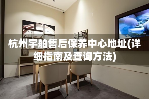 杭州宇舶售后保養(yǎng)中心地址(詳細(xì)指南及查詢(xún)方法)