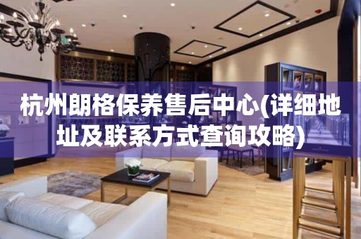 杭州朗格保養(yǎng)售后中心(詳細(xì)地址及聯(lián)系方式查詢(xún)攻略)