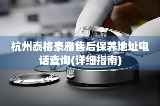 杭州泰格豪雅售后保養(yǎng)地址電話(huà)查詢(xún)(詳細(xì)指南)