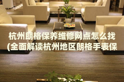 杭州朗格保養(yǎng)維修網(wǎng)點(diǎn)怎么找(全面解讀杭州地區(qū)朗格手表保養(yǎng)維修店推薦)