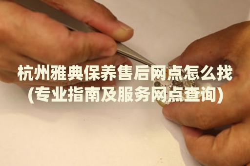 杭州雅典保養(yǎng)售后網(wǎng)點(diǎn)怎么找(專業(yè)指南及服務(wù)網(wǎng)點(diǎn)查詢)