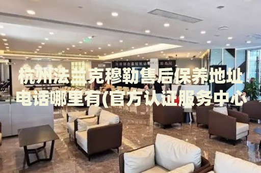 杭州法蘭克穆勒售后保養(yǎng)地址電話哪里有(官方認(rèn)證服務(wù)中心查詢)