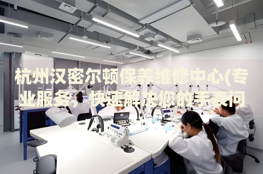 杭州漢密爾頓保養(yǎng)維修中心(專業(yè)服務(wù)，快速解決您的手表問題)