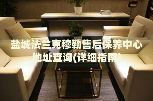鹽城法蘭克穆勒售后保養(yǎng)中心地址查詢(詳細(xì)指南)