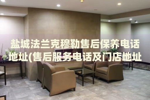 鹽城法蘭克穆勒售后保養(yǎng)電話地址(售后服務(wù)電話及門店地址查詢)