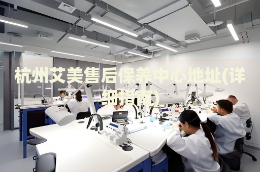 杭州艾美售后保養(yǎng)中心地址(詳細(xì)指南)