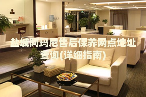 鹽城阿瑪尼售后保養(yǎng)網(wǎng)點(diǎn)地址查詢(詳細(xì)指南)