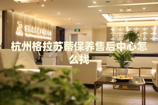 杭州格拉蘇蒂保養(yǎng)售后中心怎么找