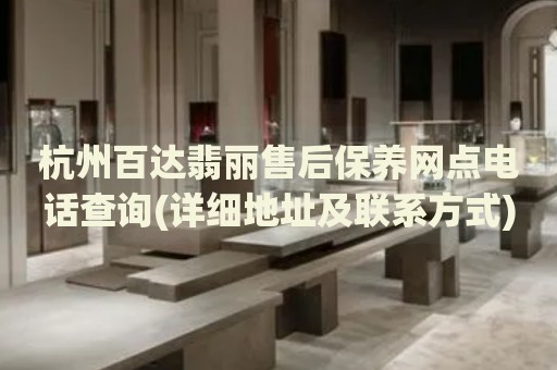 杭州百達(dá)翡麗售后保養(yǎng)網(wǎng)點(diǎn)電話查詢(詳細(xì)地址及聯(lián)系方式)