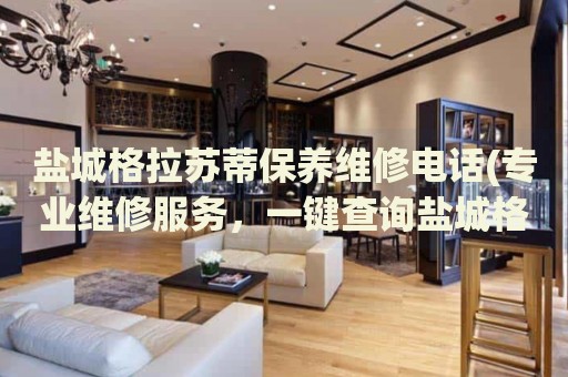 鹽城格拉蘇蒂保養(yǎng)維修電話(專(zhuān)業(yè)維修服務(wù)，一鍵查詢鹽城格拉蘇蒂保養(yǎng)維修電話)