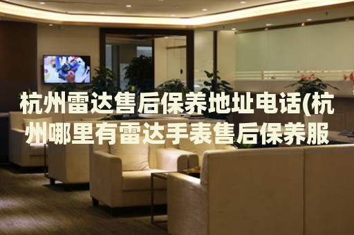 杭州雷達(dá)售后保養(yǎng)地址電話(杭州哪里有雷達(dá)手表售后保養(yǎng)服務(wù))