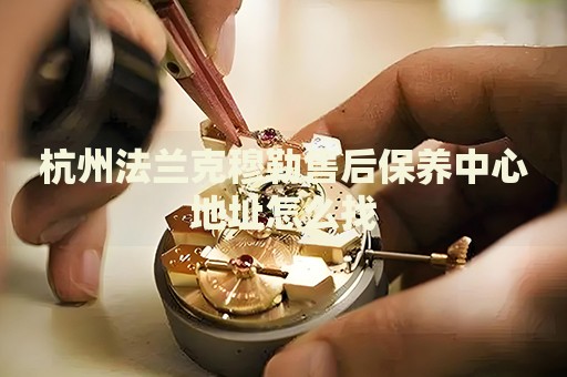 杭州法蘭克穆勒售后保養(yǎng)中心地址怎么找