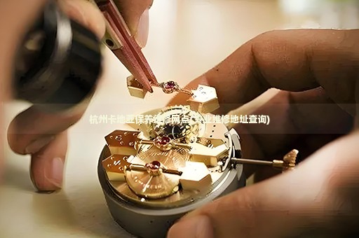 杭州卡地亞保養(yǎng)維修網(wǎng)點(diǎn)(專(zhuān)業(yè)維修地址查詢)