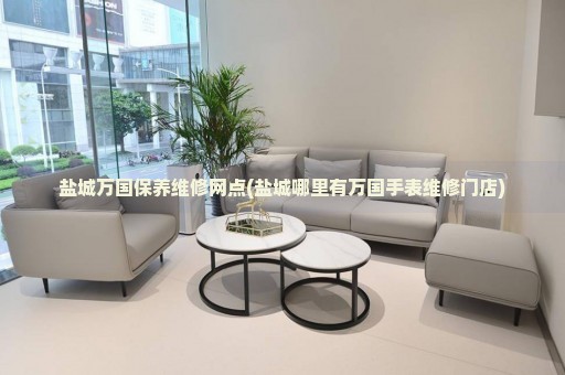 鹽城萬(wàn)國(guó)保養(yǎng)維修網(wǎng)點(diǎn)(鹽城哪里有萬(wàn)國(guó)手表維修門(mén)店)