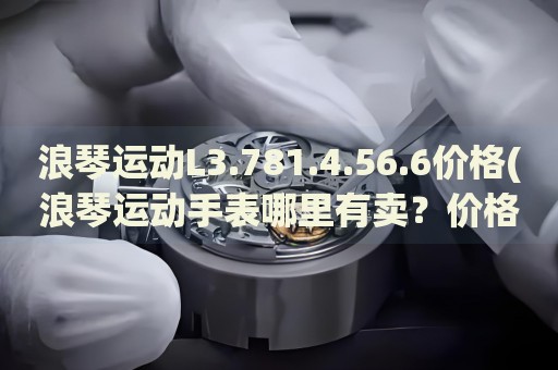 浪琴運(yùn)動(dòng)L3.781.4.56.6價(jià)格(浪琴運(yùn)動(dòng)手表哪里有賣？?jī)r(jià)格一覽表)