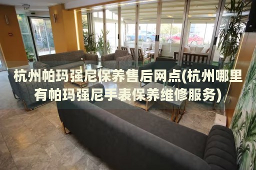 杭州帕瑪強尼保養(yǎng)售后網(wǎng)點(杭州哪里有帕瑪強尼手表保養(yǎng)維修服務(wù))
