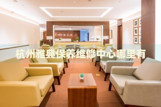 杭州雅典保養(yǎng)維修中心哪里有