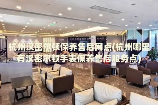 杭州漢密爾頓保養(yǎng)售后網(wǎng)點(diǎn)(杭州哪里有漢密爾頓手表保養(yǎng)售后服務(wù)點(diǎn))