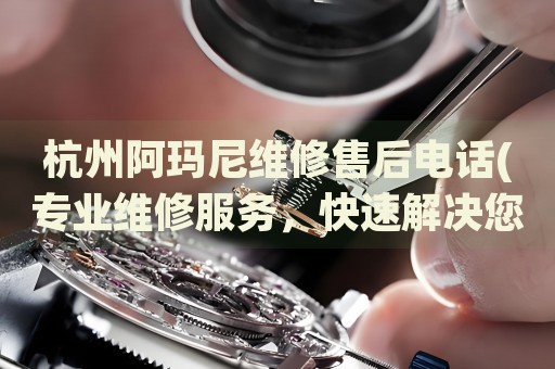 杭州阿瑪尼維修售后電話(專業(yè)維修服務(wù)，快速解決您的手表問題)