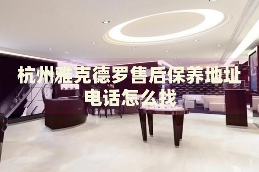 杭州雅克德羅售后保養(yǎng)地址電話怎么找