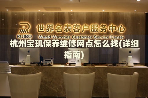 杭州寶璣保養(yǎng)維修網(wǎng)點(diǎn)怎么找(詳細(xì)指南)