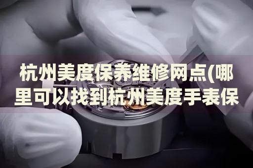 杭州美度保養(yǎng)維修網(wǎng)點(哪里可以找到杭州美度手表保養(yǎng)維修服務(wù))