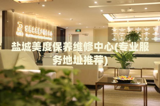 鹽城美度保養(yǎng)維修中心(專業(yè)服務地址推薦)