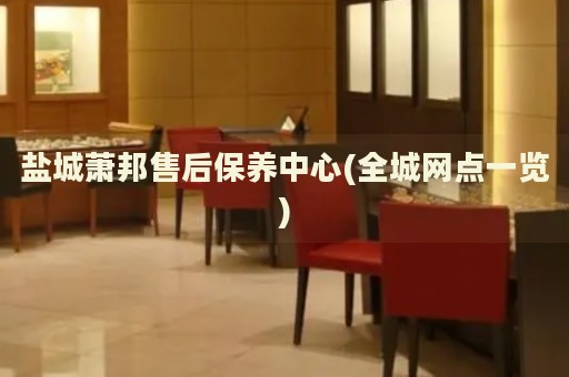 鹽城蕭邦售后保養(yǎng)中心(全城網點一覽)