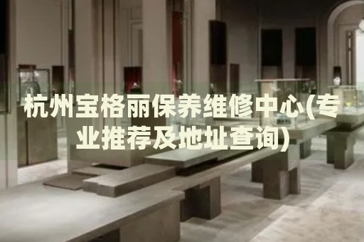 杭州寶格麗保養(yǎng)維修中心(專業(yè)推薦及地址查詢)