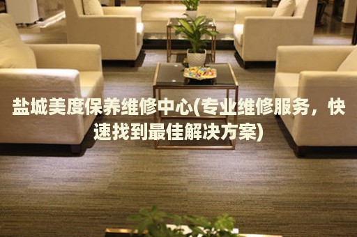 鹽城美度保養(yǎng)維修中心(專業(yè)維修服務，快速找到最佳解決方案)