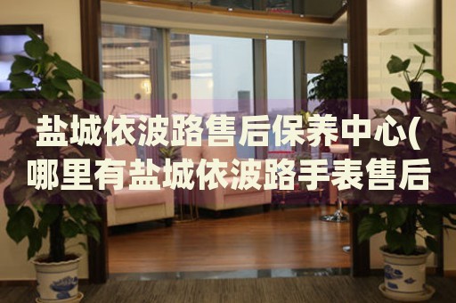 鹽城依波路售后保養(yǎng)中心(哪里有鹽城依波路手表售后保養(yǎng)中心網點)