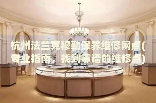 杭州法蘭克穆勒保養(yǎng)維修網點(專業(yè)指南，找到靠譜的維修點)