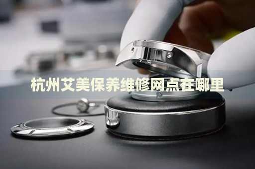 杭州艾美保養(yǎng)維修網點在哪里