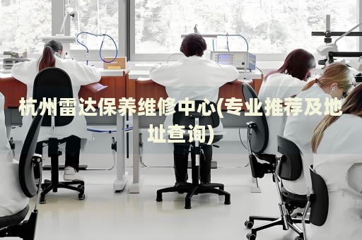 杭州雷達保養(yǎng)維修中心(專業(yè)推薦及地址查詢)