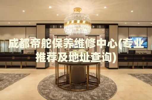 成都帝舵保養(yǎng)維修中心(專業(yè)推薦及地址查詢)