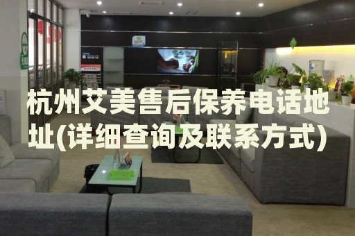 杭州艾美售后保養(yǎng)電話地址(詳細(xì)查詢及聯(lián)系方式)