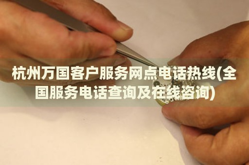 杭州萬國客戶服務網(wǎng)點電話熱線(全國服務電話查詢及在線咨詢)