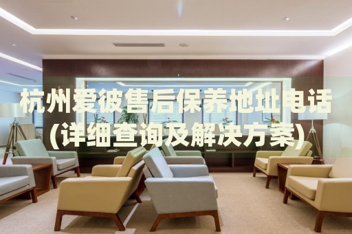 杭州愛彼售后保養(yǎng)地址電話(詳細查詢及解決方案)