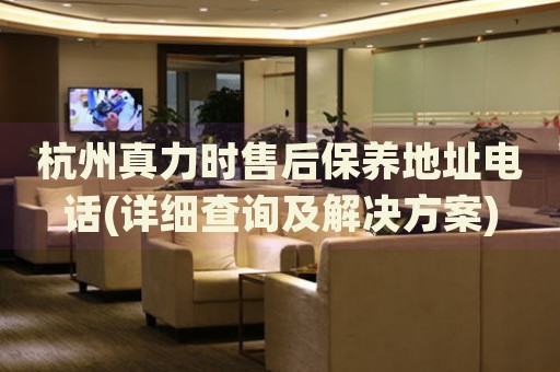 杭州真力時售后保養(yǎng)地址電話(詳細查詢及解決方案)