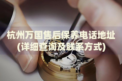 杭州萬國售后保養(yǎng)電話地址(詳細查詢及聯系方式)