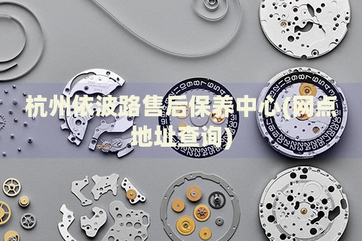 杭州依波路售后保養(yǎng)中心(網點地址查詢)
