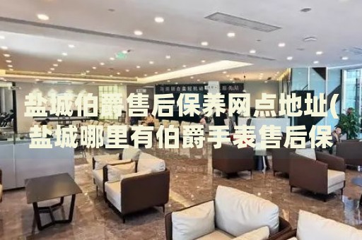 鹽城伯爵售后保養(yǎng)網點地址(鹽城哪里有伯爵手表售后保養(yǎng)網點)