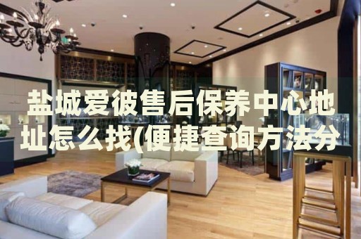 鹽城愛彼售后保養(yǎng)中心地址怎么找(便捷查詢方法分享)