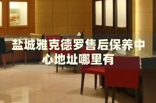 鹽城雅克德羅售后保養(yǎng)中心地址哪里有